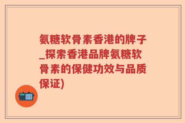 氨糖软骨素香港的牌子_探索香港品牌氨糖软骨素的保健功效与品质保证) 氨糖软骨素香港的牌子_探索香港品牌氨糖软骨素的保健功效与品质保证)