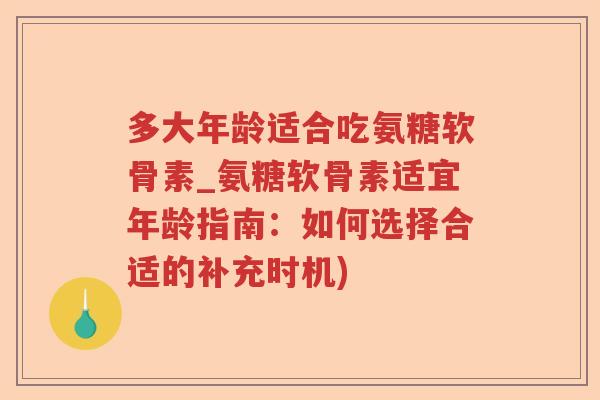 多大年龄适合吃氨糖软骨素_氨糖软骨素适宜年龄指南:如何选择合适的补充时机) 多大年龄适合吃氨糖软骨素_氨糖软骨素适宜年龄指南:如何选择合适的补充时机)