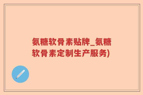 氨糖软骨素贴牌_氨糖软骨素定制生产服务)