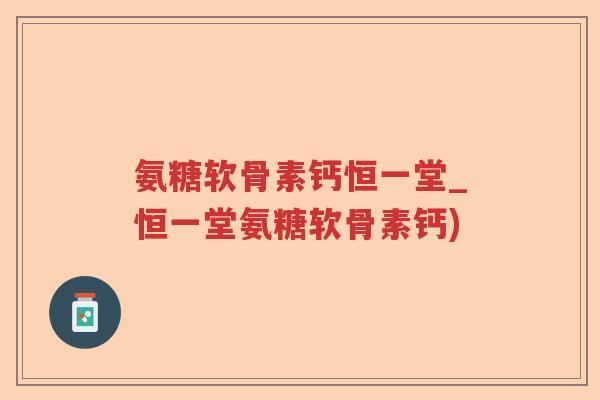 氨糖软骨素钙恒一堂_恒一堂氨糖软骨素钙)
