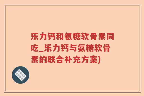 乐力钙和氨糖软骨素同吃_乐力钙与氨糖软骨素的联合补充方案)