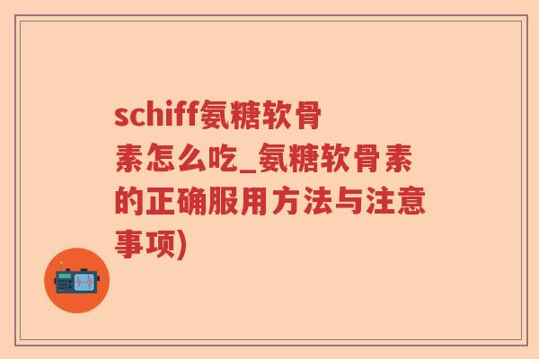 schiff氨糖软骨素怎么吃_氨糖软骨素的正确服用方法与注意事项)