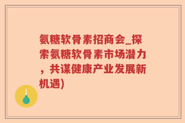 氨糖软骨素招商会_探索氨糖软骨素市场潜力,共谋健康产业发展新机遇) 氨糖软骨素招商会_探索氨糖软骨素市场潜力,共谋健康产业发展新机遇)
