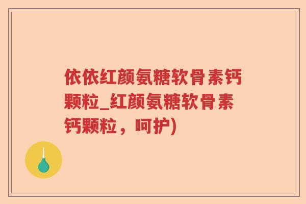 依依红颜氨糖软骨素钙颗粒_红颜氨糖软骨素钙颗粒,呵护) 依依红颜氨糖软骨素钙颗粒_红颜氨糖软骨素钙颗粒,呵护)
