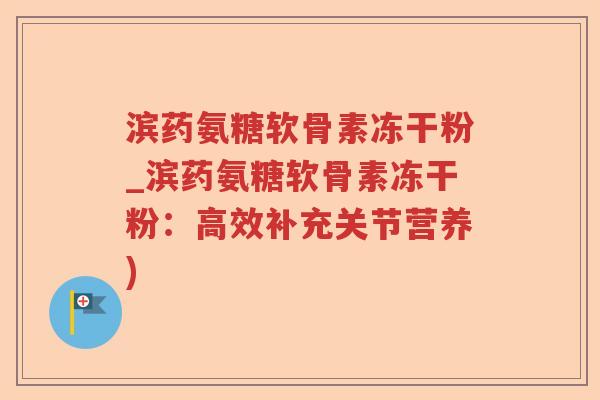 滨药氨糖软骨素冻干粉_滨药氨糖软骨素冻干粉:高效补充关节营养) 滨药氨糖软骨素冻干粉_滨药氨糖软骨素冻干粉:高效补充关节营养)
