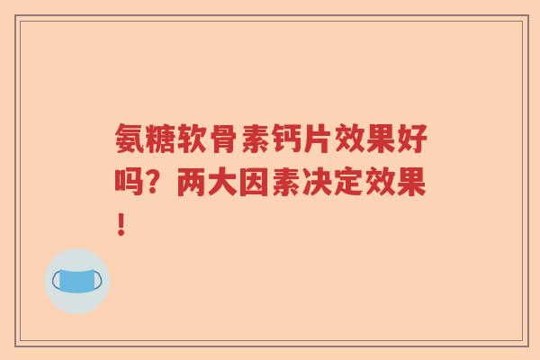 氨糖软骨素钙片效果好吗?两大因素决定效果! 氨糖软骨素钙片效果好吗?两大因素决定效果!