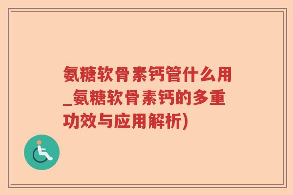 氨糖软骨素钙管什么用_氨糖软骨素钙的多重功效与应用解析) 氨糖软骨素钙管什么用_氨糖软骨素钙的多重功效与应用解析)