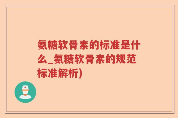 氨糖软骨素的标准是什么_氨糖软骨素的规范标准解析) 氨糖软骨素的标准是什么_氨糖软骨素的规范标准解析)