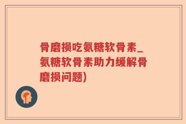 骨磨损吃氨糖软骨素_氨糖软骨素助力缓解骨磨损问题) 骨磨损吃氨糖软骨素_氨糖软骨素助力缓解骨磨损问题)