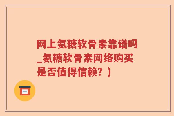 网上氨糖软骨素靠谱吗_氨糖软骨素网络购买是否值得信赖?) 网上氨糖软骨素靠谱吗_氨糖软骨素网络购买是否值得信赖?)