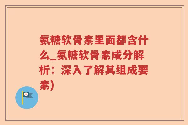 氨糖软骨素里面都含什么_氨糖软骨素成分解析：深入了解其组成要素)