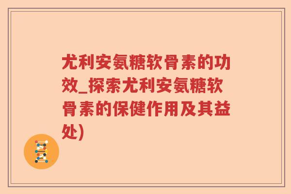 尤利安氨糖软骨素的功效_探索尤利安氨糖软骨素的保健作用及其益处) 尤利安氨糖软骨素的功效_探索尤利安氨糖软骨素的保健作用及其益处)