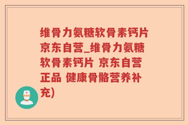 维骨力氨糖软骨素钙片京东自营_维骨力氨糖软骨素钙片 京东自营正品 健康骨骼营养补充)