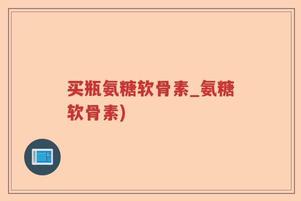 买瓶氨糖软骨素_氨糖软骨素)