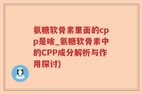 氨糖软骨素里面的cpp是啥_氨糖软骨素中的CPP成分解析与作用探讨) 氨糖软骨素里面的cpp是啥_氨糖软骨素中的CPP成分解析与作用探讨)