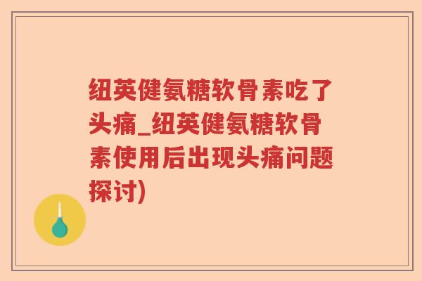 纽英健氨糖软骨素吃了头痛_纽英健氨糖软骨素使用后出现头痛问题探讨) 纽英健氨糖软骨素吃了头痛_纽英健氨糖软骨素使用后出现头痛问题探讨)