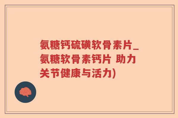 氨糖钙硫磺软骨素片_氨糖软骨素钙片 助力关节健康与活力) 氨糖钙硫磺软骨素片_氨糖软骨素钙片 助力关节健康与活力)