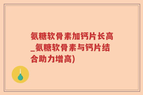 氨糖软骨素加钙片长高_氨糖软骨素与钙片结合助力增高)