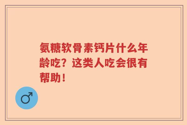 氨糖软骨素钙片什么年龄吃?这类人吃会很有帮助! 氨糖软骨素钙片什么年龄吃?这类人吃会很有帮助!