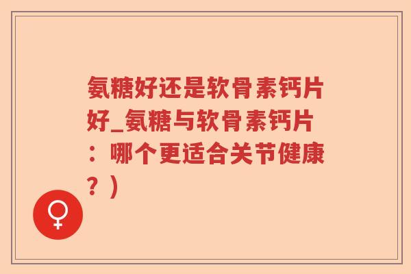 氨糖好还是软骨素钙片好_氨糖与软骨素钙片：哪个更适合关节健康？)