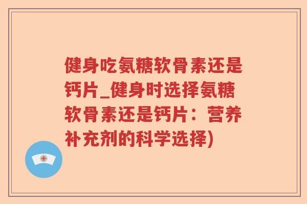 健身吃氨糖软骨素还是钙片_健身时选择氨糖软骨素还是钙片:营养补充剂的科学选择) 健身吃氨糖软骨素还是钙片_健身时选择氨糖软骨素还是钙片:营养补充剂的科学选择)