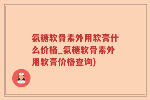 氨糖软骨素外用软膏什么价格_氨糖软骨素外用软膏价格查询) 氨糖软骨素外用软膏什么价格_氨糖软骨素外用软膏价格查询)