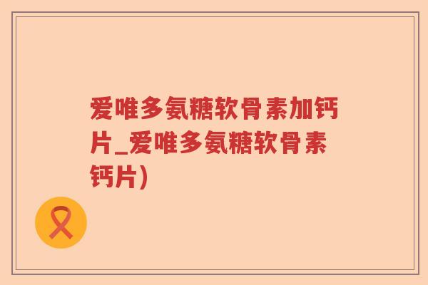 爱唯多氨糖软骨素加钙片_爱唯多氨糖软骨素钙片) 爱唯多氨糖软骨素加钙片_爱唯多氨糖软骨素钙片)