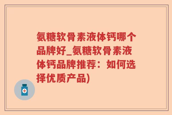 氨糖软骨素液体钙哪个品牌好_氨糖软骨素液体钙品牌推荐：如何选择优质产品)