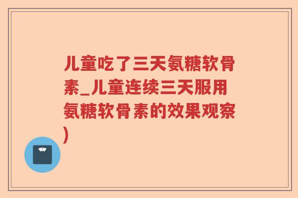 儿童吃了三天氨糖软骨素_儿童连续三天服用氨糖软骨素的效果观察)