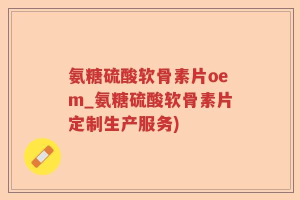 氨糖硫酸软骨素片oem_氨糖硫酸软骨素片定制生产服务)