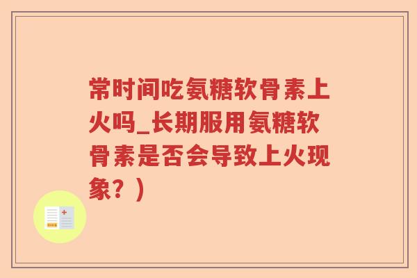 常时间吃氨糖软骨素上火吗_长期服用氨糖软骨素是否会导致上火现象?) 常时间吃氨糖软骨素上火吗_长期服用氨糖软骨素是否会导致上火现象?)