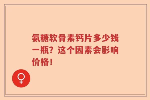 氨糖软骨素钙片多少钱一瓶？这个因素会影响价格！