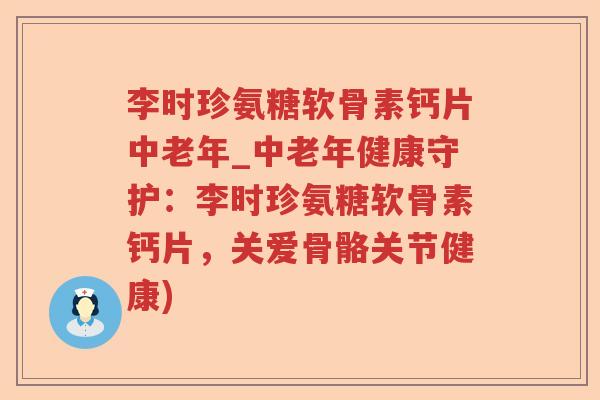 李时珍氨糖软骨素钙片中老年_中老年健康守护:李时珍氨糖软骨素钙片,关爱骨骼关节健康) 李时珍氨糖软骨素钙片中老年_中老年健康守护:李时珍氨糖软骨素钙片,关爱骨骼关节健康)