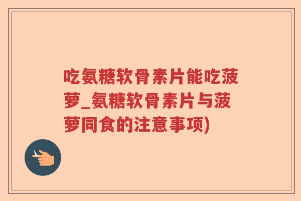 吃氨糖软骨素片能吃菠萝_氨糖软骨素片与菠萝同食的注意事项) 吃氨糖软骨素片能吃菠萝_氨糖软骨素片与菠萝同食的注意事项)
