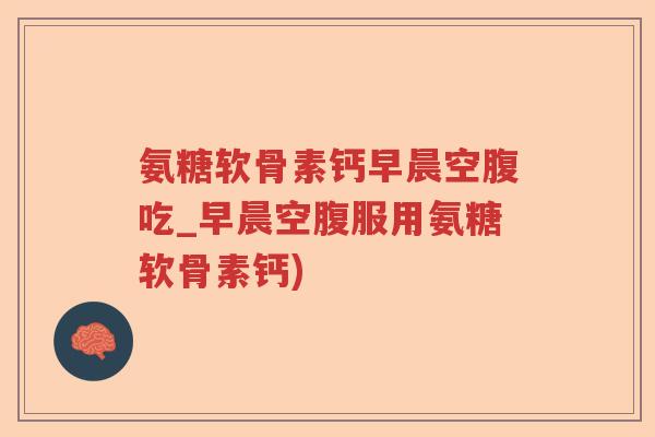 氨糖软骨素钙早晨空腹吃_早晨空腹服用氨糖软骨素钙) 氨糖软骨素钙早晨空腹吃_早晨空腹服用氨糖软骨素钙)