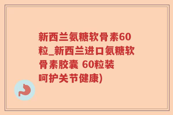 新西兰氨糖软骨素60粒_新西兰进口氨糖软骨素胶囊 60粒装 呵护关节健康)