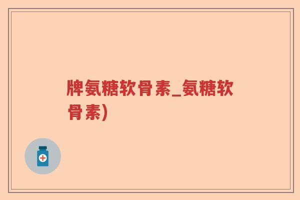 牌氨糖软骨素_氨糖软骨素) 牌氨糖软骨素_氨糖软骨素)