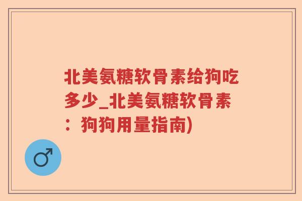 北美氨糖软骨素给狗吃多少_北美氨糖软骨素：狗狗用量指南)