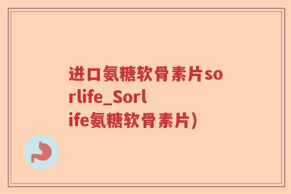 进口氨糖软骨素片sorlife_Sorlife氨糖软骨素片)