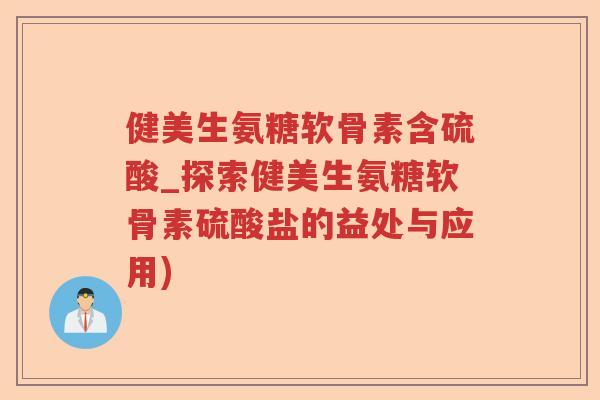 健美生氨糖软骨素含硫酸_探索健美生氨糖软骨素硫酸盐的益处与应用)