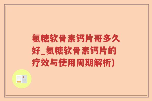 氨糖软骨素钙片哥多久好_氨糖软骨素钙片的疗效与使用周期解析) 氨糖软骨素钙片哥多久好_氨糖软骨素钙片的疗效与使用周期解析)