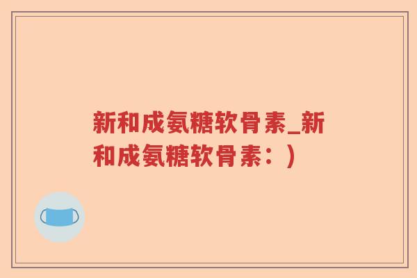新和成氨糖软骨素_新和成氨糖软骨素:) 新和成氨糖软骨素_新和成氨糖软骨素:)