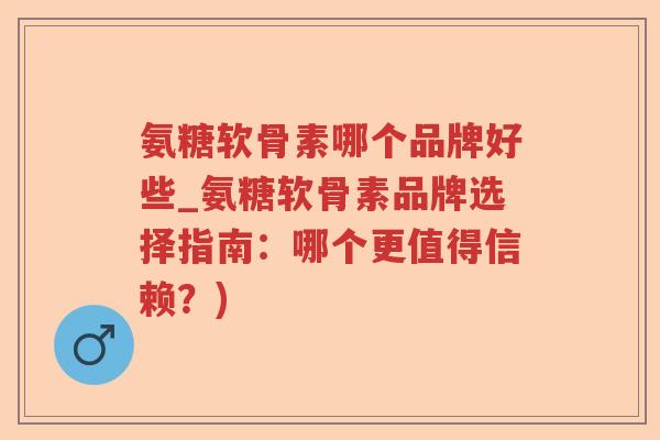 氨糖软骨素哪个品牌好些_氨糖软骨素品牌选择指南：哪个更值得信赖？)