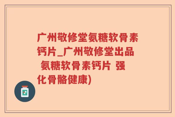 广州敬修堂氨糖软骨素钙片_广州敬修堂出品 氨糖软骨素钙片 强化骨骼健康)