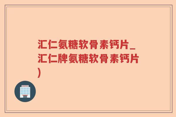 汇仁氨糖软骨素钙片_汇仁牌氨糖软骨素钙片)