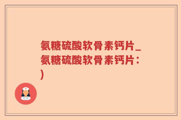 氨糖硫酸软骨素钙片_氨糖硫酸软骨素钙片:) 氨糖硫酸软骨素钙片_氨糖硫酸软骨素钙片:)
