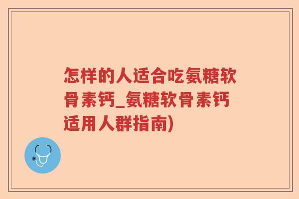 怎样的人适合吃氨糖软骨素钙_氨糖软骨素钙适用人群指南) 怎样的人适合吃氨糖软骨素钙_氨糖软骨素钙适用人群指南)