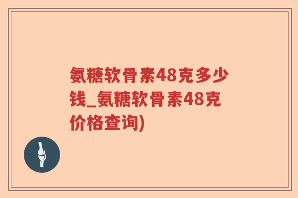 氨糖软骨素48克多少钱_氨糖软骨素48克价格查询) 氨糖软骨素48克多少钱_氨糖软骨素48克价格查询)