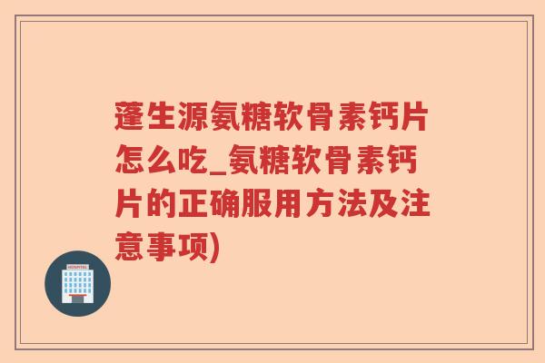 蓬生源氨糖软骨素钙片怎么吃_氨糖软骨素钙片的正确服用方法及注意事项) 蓬生源氨糖软骨素钙片怎么吃_氨糖软骨素钙片的正确服用方法及注意事项)