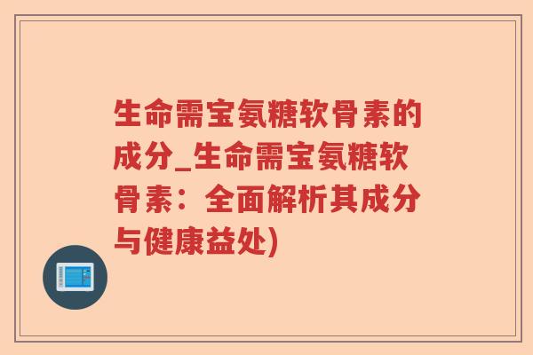 生命需宝氨糖软骨素的成分_生命需宝氨糖软骨素:全面解析其成分与健康益处) 生命需宝氨糖软骨素的成分_生命需宝氨糖软骨素:全面解析其成分与健康益处)
